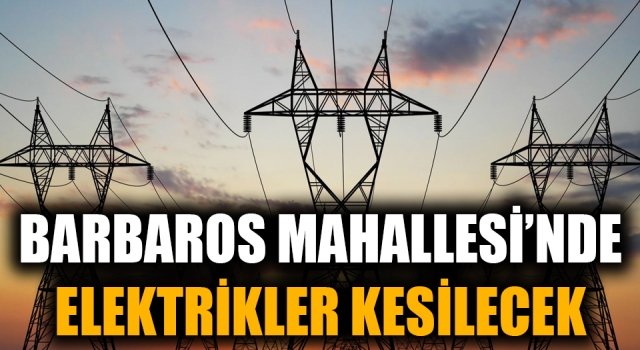 Barbaros Mahallesi’nde elektrikler kesilecek