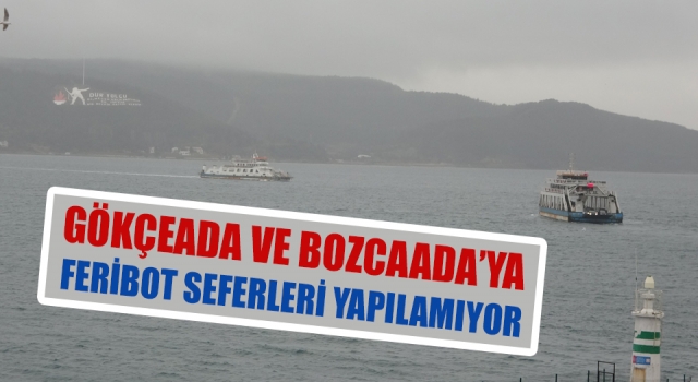 Gökçeada ve Bozcaada’ya feribot seferleri yapılamıyor