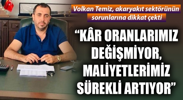 Volkan Temiz: “Kâr oranlarımız değişmiyor, maliyetlerimiz sürekli artıyor”