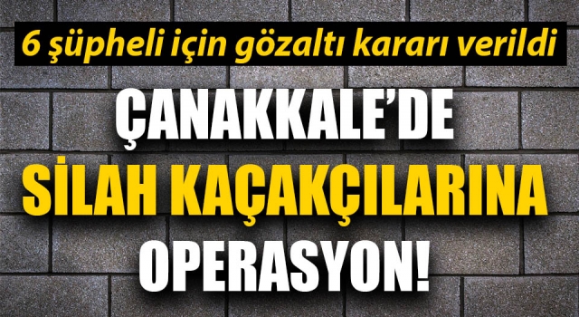 Çanakkale’de silah kaçakçılarına operasyon!