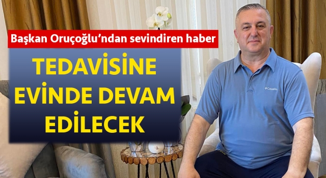 Başkan Oruçoğlu’ndan sevindiren haber: Tedavisine evinde devam edilecek