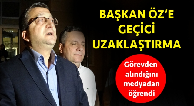 Başkan Öz’e geçici uzaklaştırma: Görevden alındığını medyadan öğrendi