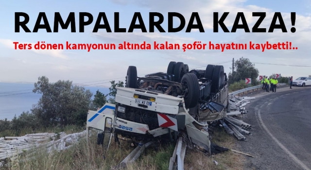 Ters dönen kamyonun altında kalan şoför hayatını kaybetti!