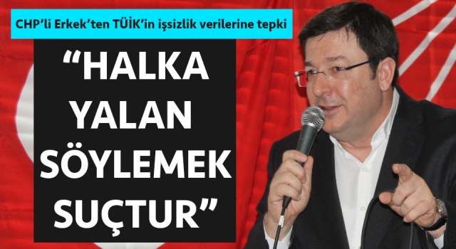 CHP’li Erkek’ten TÜİK’in işsizlik verilerine tepki: “Halka yalan söylemek suçtur”