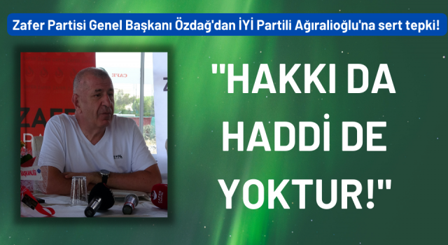 Zafer Partisi Genel Başkanı Özdağ'dan İYİ Partili Ağıralioğlu'na sert tepki!