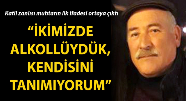 Cinayet işleyen muhtarın ilk ifadesi ortaya çıktı: İkimiz de alkollüydük, kendisini tanımıyorum”