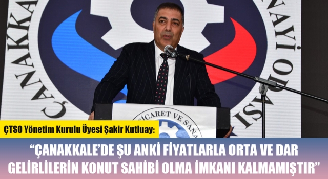 Şakir Kutluay: “Çanakkale’de şu anki fiyatlarla orta ve dar gelirlilerin konut sahibi olma imkanı kalmamıştır"