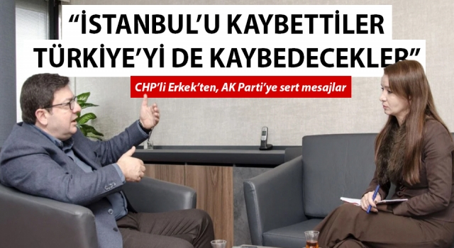 CHP’li Erkek’ten, AK Parti’ye sert mesajlar: “İstanbul’u kaybettiler, Türkiye’yi de kaybedecekler”