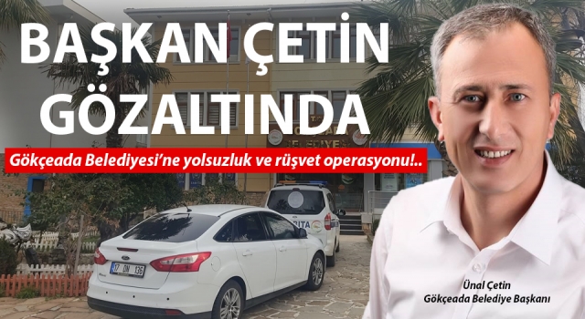 Gökçeada Belediyesi’ne yolsuzluk ve rüşvet operasyonu: Başkan Çetin gözaltına alındı