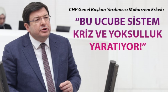 CHP’li Erkek: “Bu ucube sistem kriz ve yoksulluk yaratıyor!”