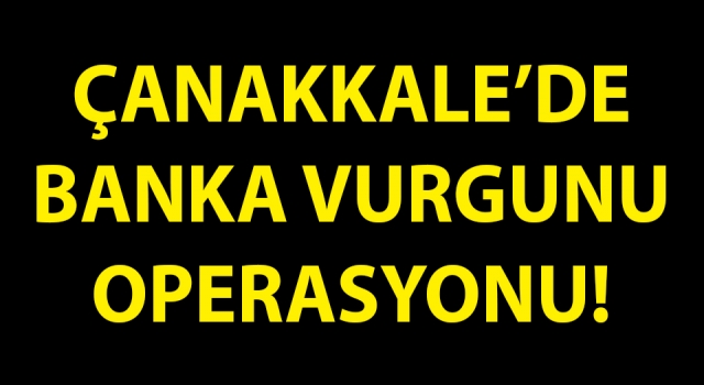 Çanakkale’de banka vurgunu operasyonu!