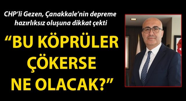 CHP’li Gezen, Çanakkale’nin depreme hazırlıksız oluşuna dikkat çekti: “Bu köprüler çökerse ne olacak?”