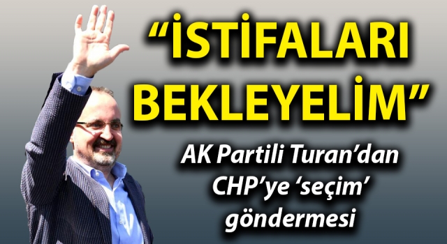 AK Partili Turan’dan, CHP’ye gönderme: “İstifaları bekleyelim”