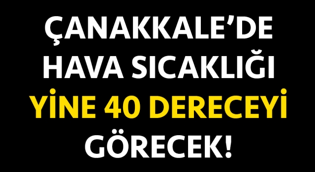 Çanakkale’de hava sıcaklığı yine 40 dereceyi görecek!