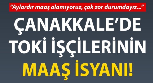 Çanakkale’de TOKİ işçilerinin maaş isyanı!