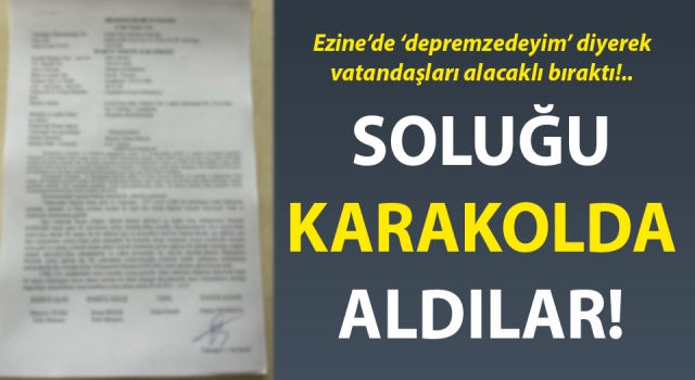 Ezine’de ‘depremzedeyim’ diyerek vatandaşları alacaklı bıraktı!