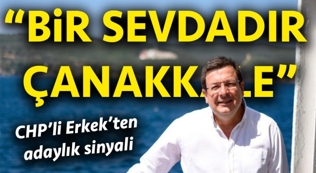 CHP’li Erkek’ten adaylık sinyali: “Bir sevdadır Çanakkale”