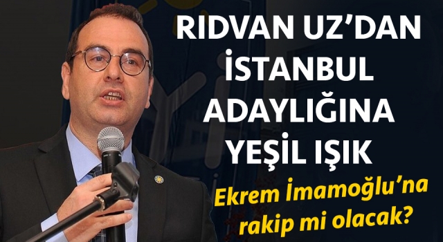 Rıdvan Uz’dan, İstanbul adaylığına yeşil ışık: Ekrem İmamoğlu’na rakip mi olacak?