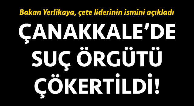 Çanakkale’de suç örgütü çökertildi: Bakan Yerlikaya, çete liderinin ismini açıkladı!