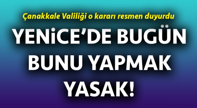 Çanakkale Valiliği duyurdu: Yenice’de bugün bunu yapmak yasak!