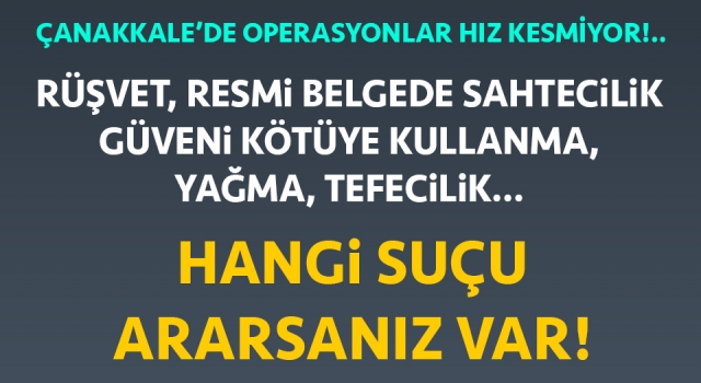 Çanakkale’de operasyonlar hız kesmiyor: Rüşvet, resmi belgede sahtecilik, güveni kötüye kullanma, yağma, tefecilik… Hangi suçu ararsanız var!