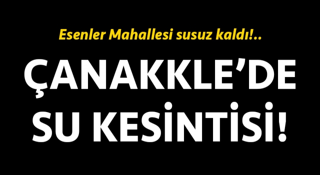 Çanakkale’de su kesintisi: Esenler Mahallesi susuz kaldı!