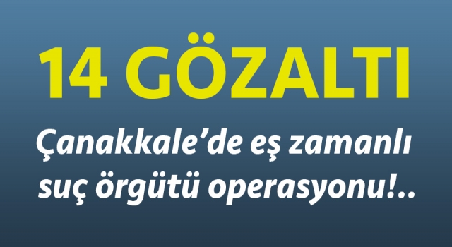 Çanakkale’de eş zamanlı suç örgütü operasyonu: 14 şüpheli gözaltına alındı