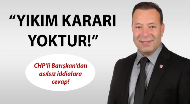 CHP’li Barışkan’dan asılsız iddialara cevap: "Yıkım kararı yoktur!"