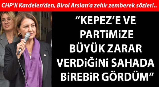 CHP’li Kardelen’den, Birol Arslan’a zehir zemberek sözler: “Kepez’e ve partimize büyük zarar verdiğini sahada birebir gördüm”