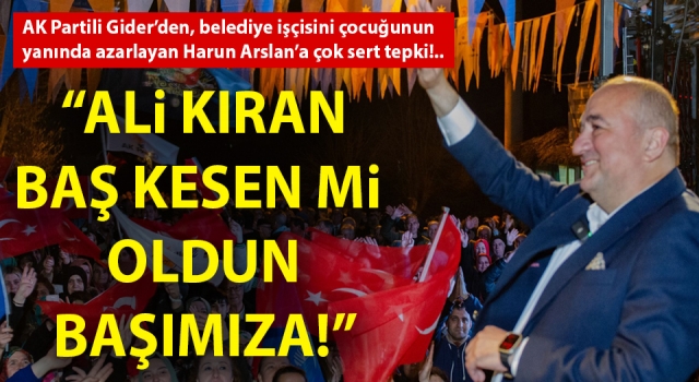 AK Partili Gider’den, belediye işçisini çocuğunun yanında azarlayan Harun Arslan’a çok sert tepki: “Ali kıran baş kesen mi oldun başımıza!”