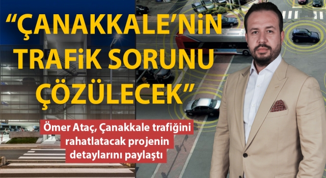 Ömer Ataç: “4 bin 500 araçlık otoparklar ve akıllı uygulamalarla Çanakkale’nin trafik sorunu çözülecek”