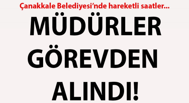 Çanakkale Belediyesi’nde hareketli saatler: Müdürler görevden alındı!