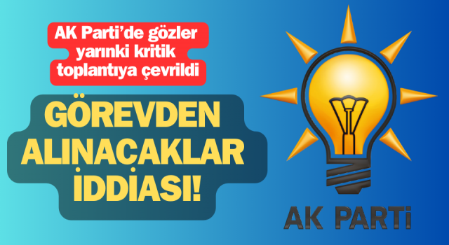 AK Parti’de gözler yarına çevrildi: Görevden alınacaklar iddiası!