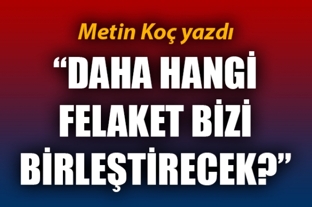 Daha hangi felaket bizi birleştirecek?