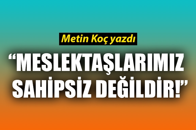 Meslektaşlarımız sahipsiz değildir!