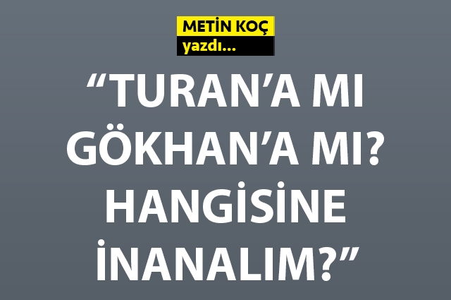 Turan’a mı, Gökhan’a mı? Hangisine inanalım?