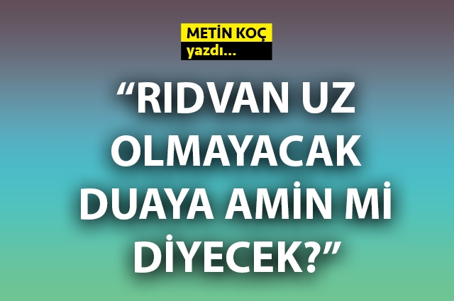 Rıdvan Uz olmayacak duaya amin mi diyecek?