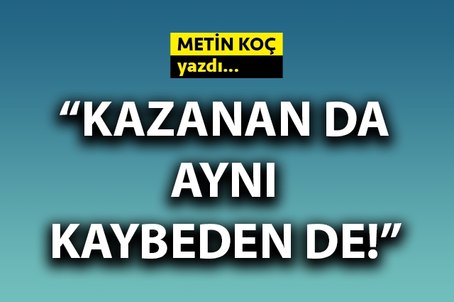 Kazanan da aynı, kaybeden de!