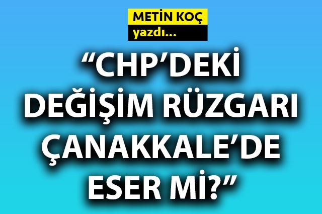 CHP’deki değişim rüzgarı Çanakkale’de eser mi?