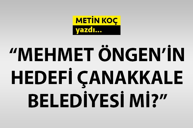 Mehmet Öngen’in hedefi Çanakkale Belediyesi mi?