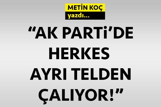 AK Parti’de herkes ayrı telden çalıyor!