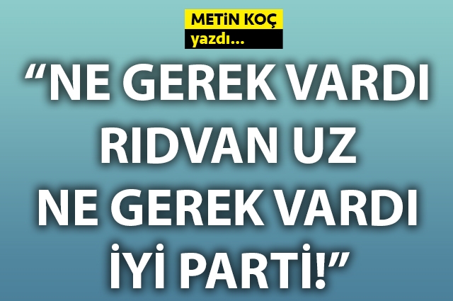 Ne gerek vardı Rıdvan Uz, ne gerek vardı İYİ Parti!