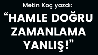 Metin Koç yazdı: Hamle doğru, zamanlama yanlış!