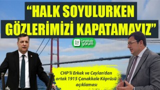 CHP’li Erkek ve Ceylan’dan ortak 1915 Çanakkale Köprüsü açıklaması: “Halk soyulurken gözlerimizi kapatamayız!”