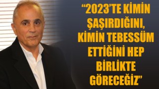 “2023’te kimin şaşırdığını, kimin tebessüm ettiğini hep birlikte göreceğiz”