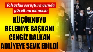 Yolsuzluk soruşturmasında gözaltına alınmıştı: Küçükkuyu Belediye Başkanı Cengiz Balkan adliyeye sevk edildi