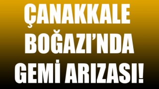 Çanakkale Boğazı’nda gemi arızası: Boğaz çift yönlü trafiğe kapatıldı