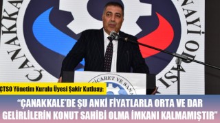 Şakir Kutluay: “Çanakkale’de şu anki fiyatlarla orta ve dar gelirlilerin konut sahibi olma imkanı kalmamıştır"