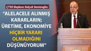 Selçuk Semizoğlu: “Alelacele alınmış kararların; üretime, ekonomiye hiçbir yararı olmadığını düşünüyorum”