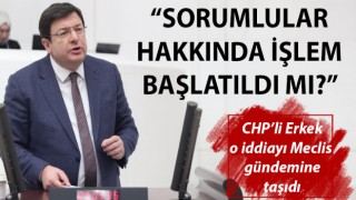 CHP’li Erkek o iddiayı Meclis gündemine taşıdı: “Sorumlular hakkında işlem başlatıldı mı?”